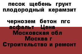 песок, щебень, грунт плодородный, керамзит, чернозем, бетон, пгс, асфальт › Цена ­ 70 - Московская обл., Москва г. Строительство и ремонт » Материалы   